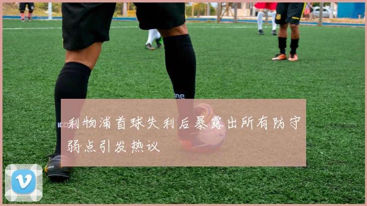 利物浦首球失利后暴露出所有防守弱点引发热议