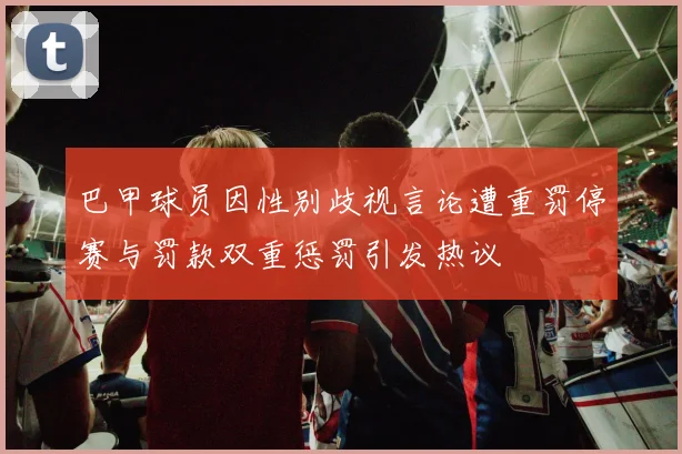 巴甲球员因性别歧视言论遭重罚停赛与罚款双重惩罚引发热议