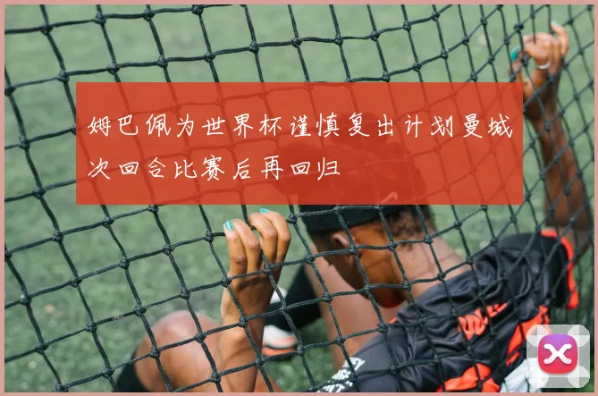 姆巴佩为世界杯谨慎复出计划曼城次回合比赛后再回归