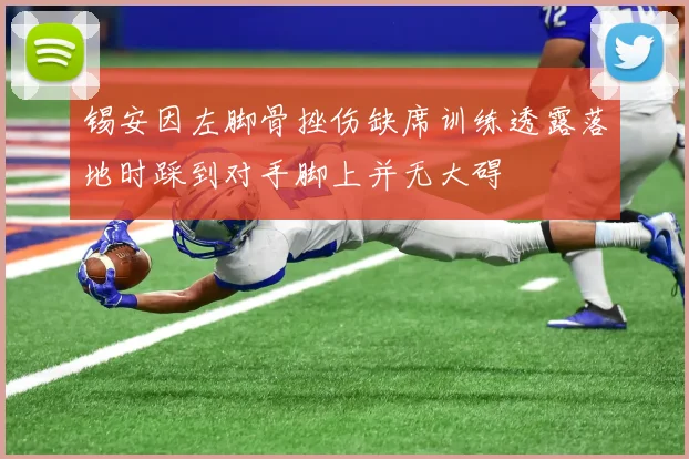 锡安因左脚骨挫伤缺席训练透露落地时踩到对手脚上并无大碍