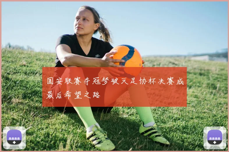 国安联赛夺冠梦破灭足协杯决赛成最后希望之路