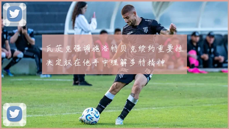 瓦茨克强调施洛特贝克续约重要性决定权在他手中理解多特精神