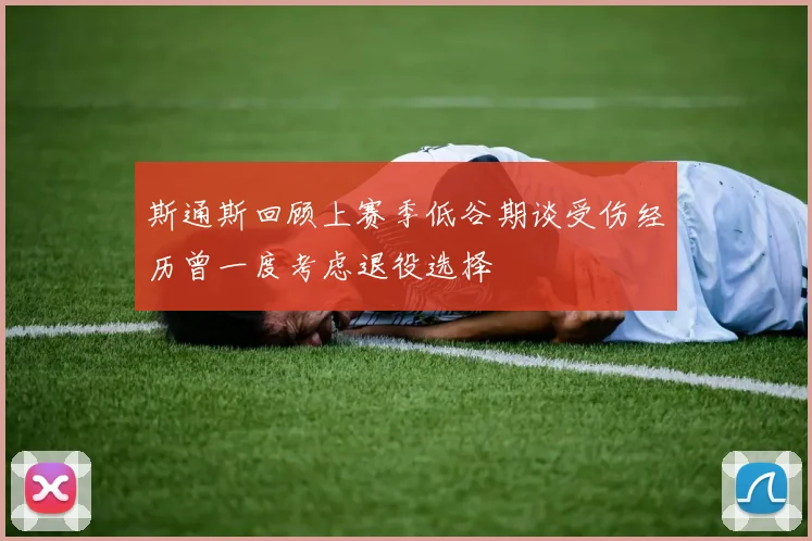 斯通斯回顾上赛季低谷期谈受伤经历曾一度考虑退役选择