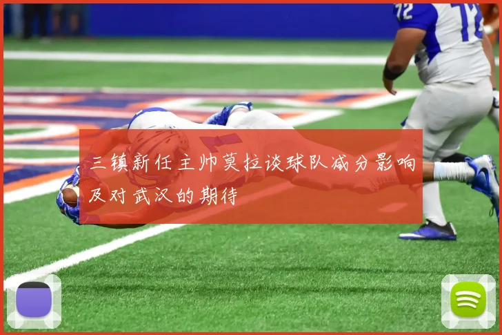 三镇新任主帅莫拉谈球队减分影响及对武汉的期待