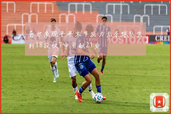 普尔表现平平末节发力无奈球队失利18投仅7中贡献21分