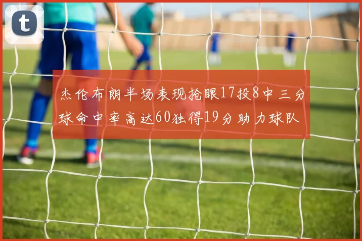 杰伦布朗半场表现抢眼17投8中三分球命中率高达60独得19分助力球队