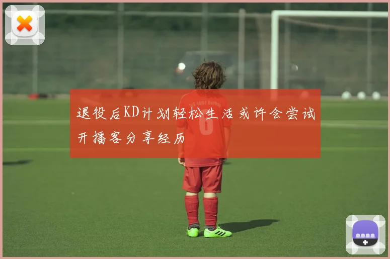 退役后KD计划轻松生活或许会尝试开播客分享经历