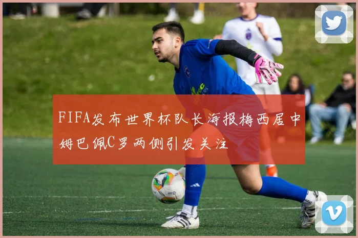 FIFA发布世界杯队长海报梅西居中姆巴佩C罗两侧引发关注