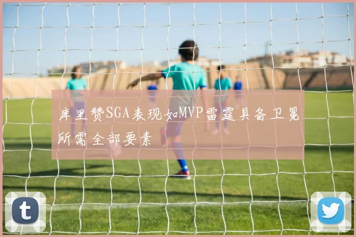 库里赞SGA表现如MVP雷霆具备卫冕所需全部要素