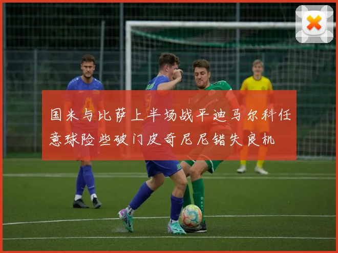 国米与比萨上半场战平迪马尔科任意球险些破门皮奇尼尼错失良机