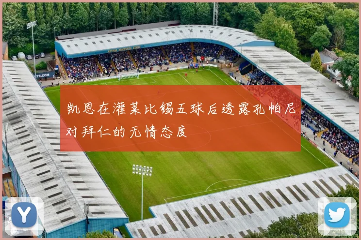 凯恩在灌莱比锡五球后透露孔帕尼对拜仁的无情态度