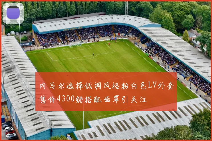 内马尔选择低调风格粉白色LV外套售价4300镑搭配面罩引关注