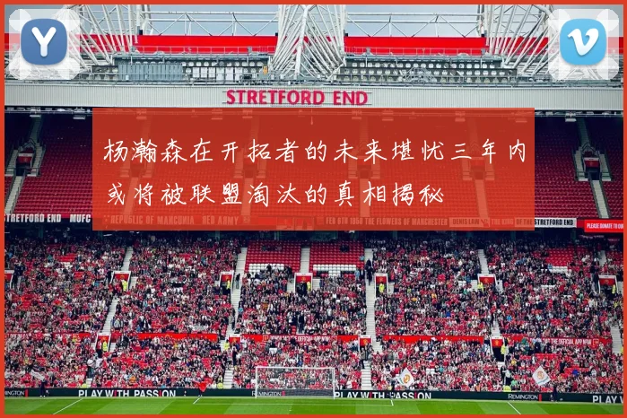 杨瀚森在开拓者的未来堪忧三年内或将被联盟淘汰的真相揭秘