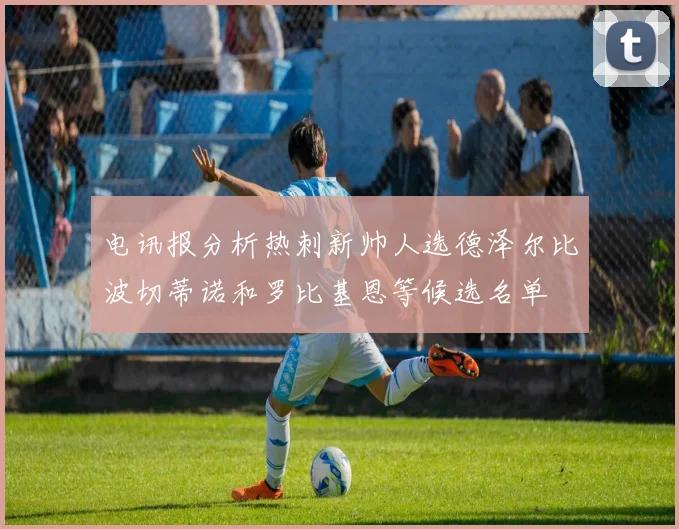 电讯报分析热刺新帅人选德泽尔比波切蒂诺和罗比基恩等候选名单